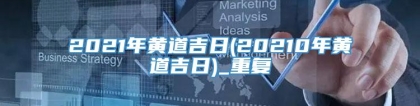 2021年黄道吉日(20210年黄道吉日)_重复