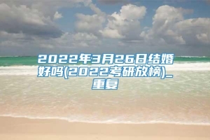 2022年3月26日结婚好吗(2022考研放榜)_重复
