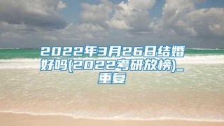 2022年3月26日结婚好吗(2022考研放榜)_重复