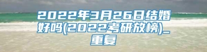 2022年3月26日结婚好吗(2022考研放榜)_重复
