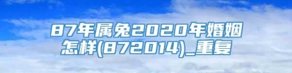 87年属兔2020年婚姻怎样(872014)_重复