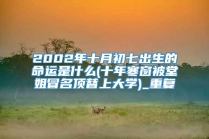 2002年十月初七出生的命运是什么(十年寒窗被堂姐冒名顶替上大学)_重复