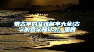 带古字的女孩名字大全(古字的意义是什么)_重复