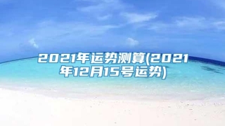 2021年运势测算(2021年12月15号运势)