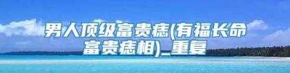 男人顶级富贵痣(有福长命富贵痣相)_重复