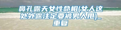 鼻孔露天女性命相(女人这处外露注定要被男人甩)_重复
