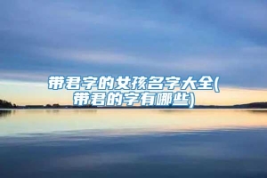 带君字的女孩名字大全(带君的字有哪些)