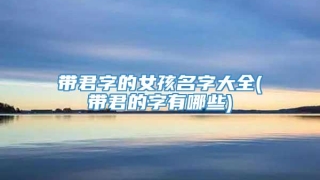 带君字的女孩名字大全(带君的字有哪些)