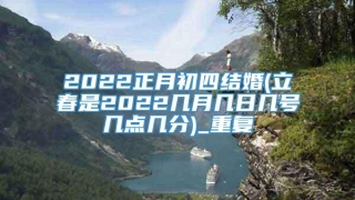 2022正月初四结婚(立春是2022几月几日几号几点几分)_重复