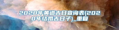 2020年黄道吉日查询表(2020年结婚吉日子)_重复