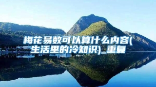 梅花易数可以算什么内容(生活里的冷知识)_重复