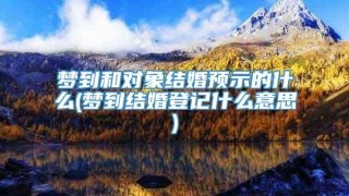 梦到和对象结婚预示的什么(梦到结婚登记什么意思)