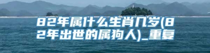 82年属什么生肖几岁(82年出世的属狗人)_重复