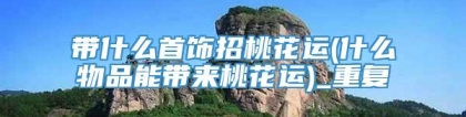 带什么首饰招桃花运(什么物品能带来桃花运)_重复