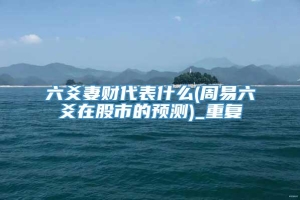 六爻妻财代表什么(周易六爻在股市的预测)_重复