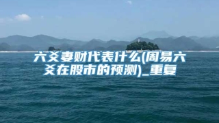 六爻妻财代表什么(周易六爻在股市的预测)_重复