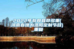 2022年称骨算命多重(河南春晚为洛阳定制节目)_重复