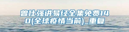 曾仕强讲易经全集免费140(全球疫情当前)_重复