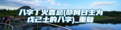 八字丁火喜忌(命局日主为戊己土的八字)_重复