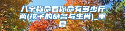 八字称命看你命有多少斤两(孩子的命名与生肖)_重复