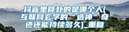 抖音里算卦的是哪个人(互联网玄学的“造神”奇迹还能持续多久)_重复