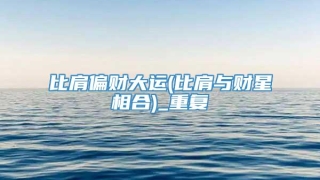 比肩偏财大运(比肩与财星相合)_重复