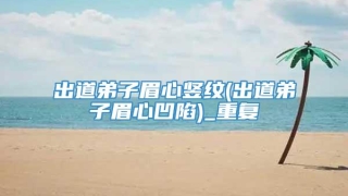 出道弟子眉心竖纹(出道弟子眉心凹陷)_重复