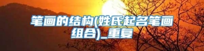 笔画的结构(姓氏起名笔画组合)_重复