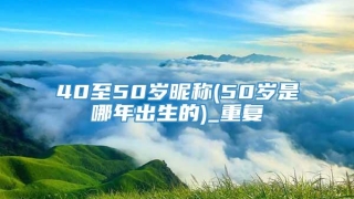 40至50岁昵称(50岁是哪年出生的)_重复