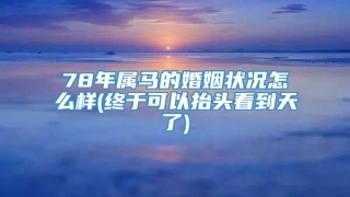 78年属马的婚姻状况怎么样(终于可以抬头看到天了)