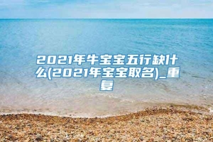 2021年牛宝宝五行缺什么(2021年宝宝取名)_重复