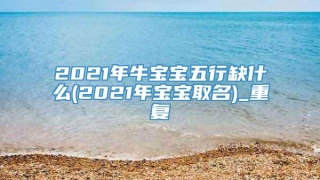 2021年牛宝宝五行缺什么(2021年宝宝取名)_重复