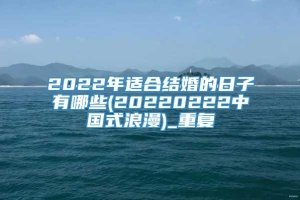 2022年适合结婚的日子有哪些(20220222中国式浪漫)_重复