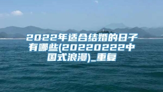 2022年适合结婚的日子有哪些(20220222中国式浪漫)_重复