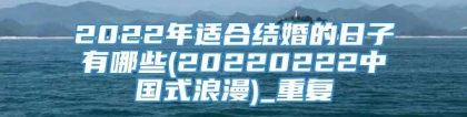 2022年适合结婚的日子有哪些(20220222中国式浪漫)_重复