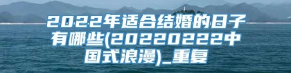 2022年适合结婚的日子有哪些(20220222中国式浪漫)_重复