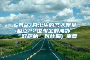 6月27日出生的名人明星(盘点22位明星的海外“双胞胎”对比照)_重复