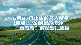 6月27日出生的名人明星(盘点22位明星的海外“双胞胎”对比照)_重复