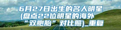 6月27日出生的名人明星(盘点22位明星的海外“双胞胎”对比照)_重复