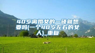 40岁离婚女的一碰就想要吗(一个40岁左右的女人)_重复