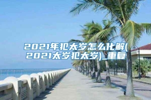 2021年犯太岁怎么化解(2021太岁犯太岁)_重复