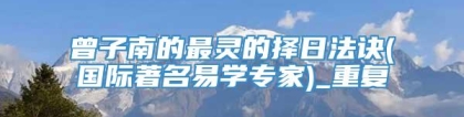 曾子南的最灵的择日法诀(国际著名易学专家)_重复