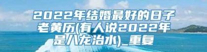 2022年结婚最好的日子老黄历(有人说2022年是八龙治水)_重复