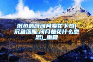 沉鱼落雁闭月羞花下句(沉鱼落雁,闭月羞花什么意思)_重复