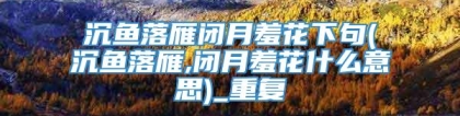 沉鱼落雁闭月羞花下句(沉鱼落雁,闭月羞花什么意思)_重复