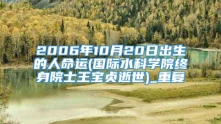 2006年10月20日出生的人命运(国际水科学院终身院士王宝贞逝世)_重复