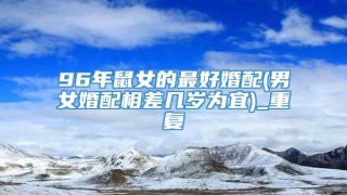 96年鼠女的最好婚配(男女婚配相差几岁为宜)_重复