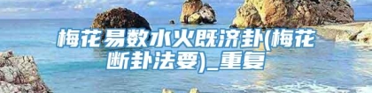 梅花易数水火既济卦(梅花断卦法要)_重复