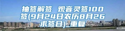 抽签解签 观音灵签100签(9月24日农历8月26求签日)_重复