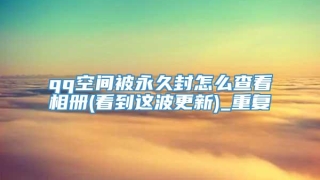 qq空间被永久封怎么查看相册(看到这波更新)_重复